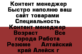 Контент менеджер. Быстро наполню ваш сайт товарами › Специальность ­ Контент менеджер › Возраст ­ 39 - Все города Работа » Резюме   . Алтайский край,Алейск г.